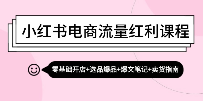 小红书电商流量红利课程：零基础开店+选品爆品+爆文笔记+卖货指南-创客网