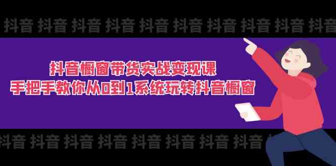 抖音橱窗带货实战变现课：手把手教你从0到1系统玩转抖音橱窗（11节）-创客网