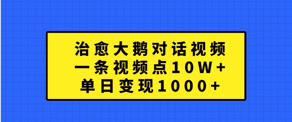 治愈大鹅对话视频，一条视频点赞 10W+，单日变现1000+-创客网