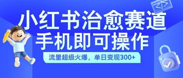 小红书治愈视频赛道，手机即可操作，流量超级火爆，单日变现300+【揭秘】-创客网