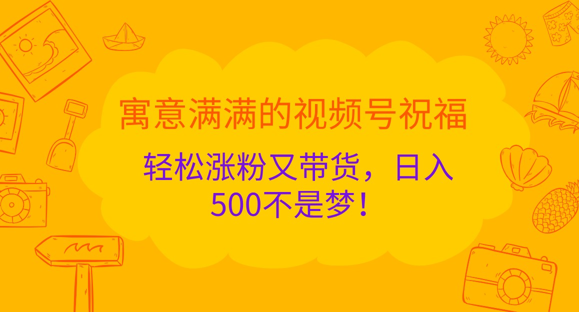 寓意满满的视频号祝福，轻松涨粉又带货，日入500不是梦！-创客网