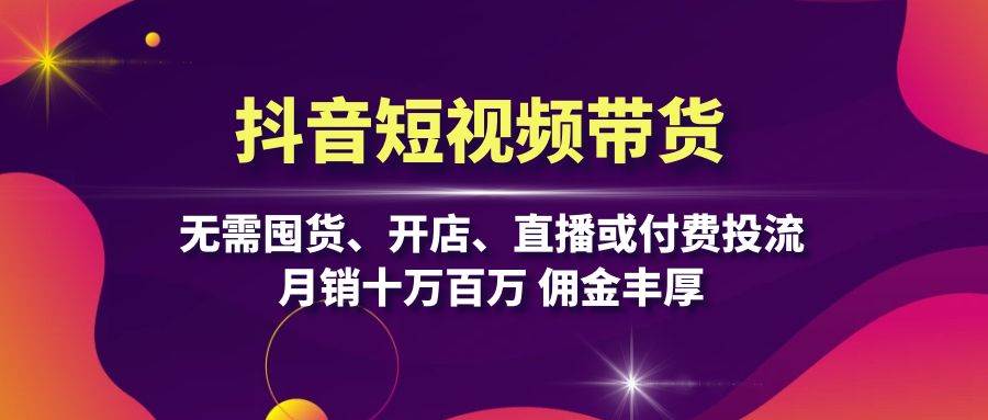 抖音短视频带货：无需囤货、开店、直播或付费投流，月销十万百万 佣金丰厚-创客网