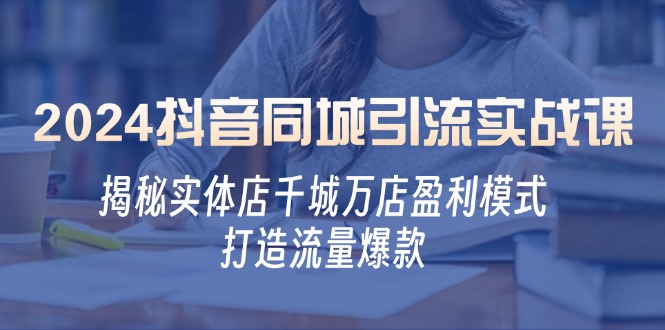 2024抖音同城引流实战课：揭秘实体店千城万店盈利模式，打造流量爆款-创客网