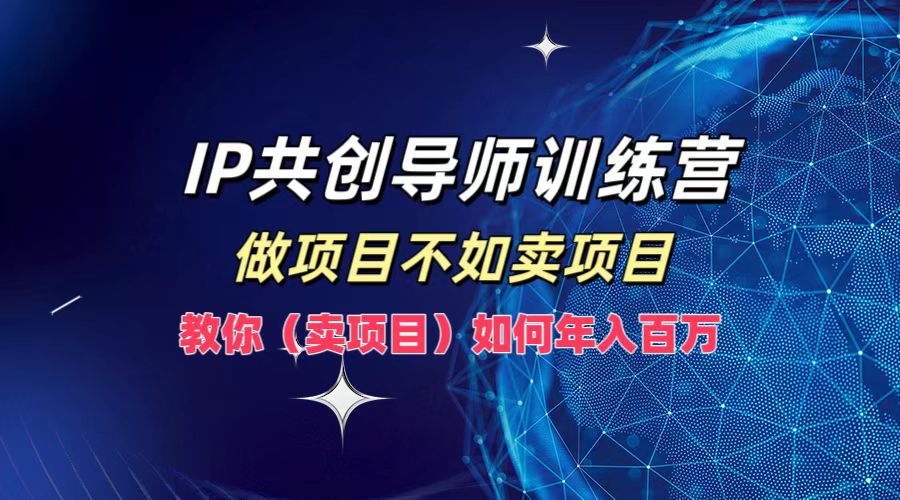 IP共创导师训练营，做项目不如卖项目，教你（卖项目）如何实现年入百万-创客网