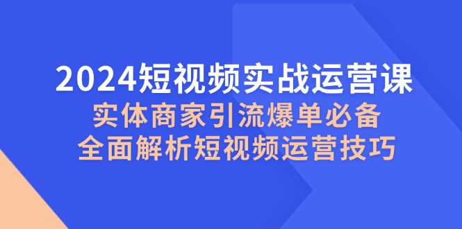 2024短视频实战运营课，实体商家引流爆单必备，全面解析短视频运营技巧-创客网