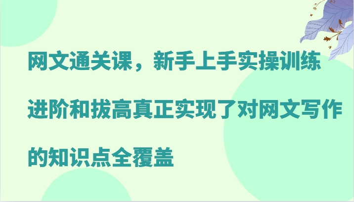 网文通关课，新手上手实操训练，进阶和拔高真正实现了对网文写作的知识点全覆盖-创客网