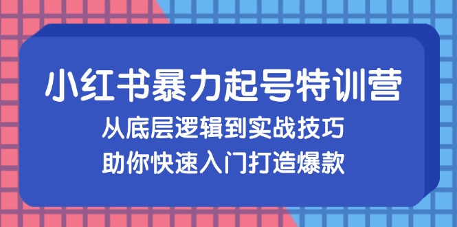 小红书暴力起号训练营，从底层逻辑到实战技巧，助你快速入门打造爆款-创客网