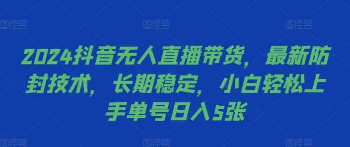 2024抖音无人直播带货，最新防封技术，长期稳定，小白轻松上手单号日入5张【揭秘】-创客网