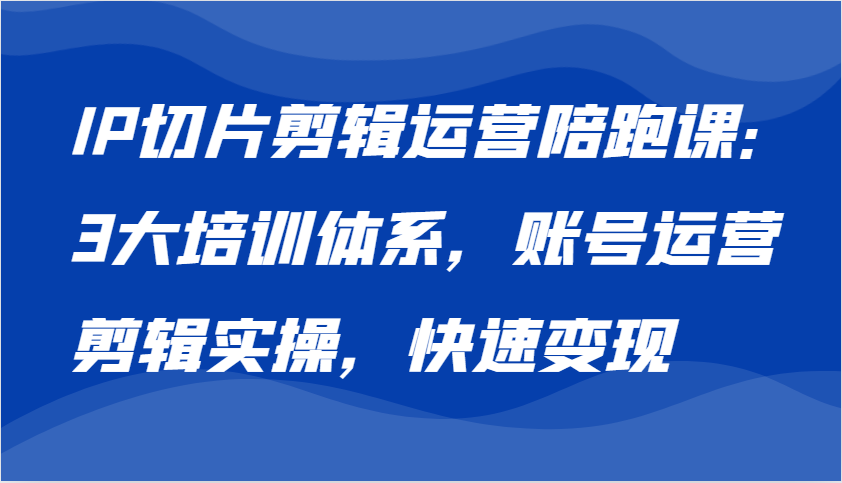 IP切片剪辑运营陪跑课，3大培训体系：账号运营 剪辑实操 快速变现-创客网