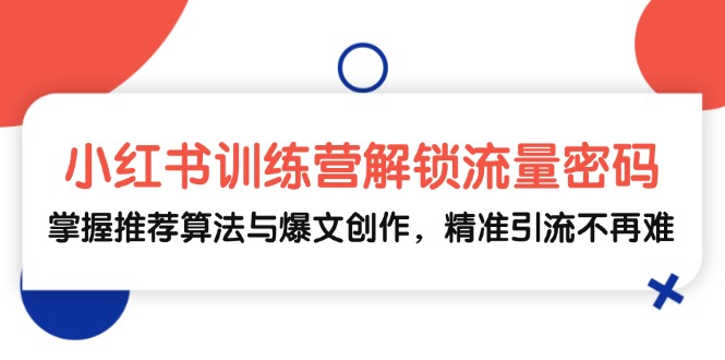 小红书训练营解锁流量密码，掌握推荐算法与爆文创作，精准引流不再难-创客网