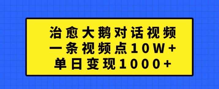 治愈大鹅对话视频，一条视频点赞 10W+，单日变现1k+【揭秘】-创客网