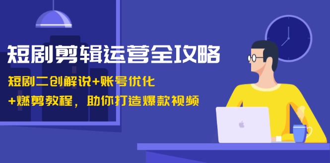 短剧剪辑运营全攻略：短剧二创解说+账号优化+燃剪教程，助你打造爆款视频-创客网