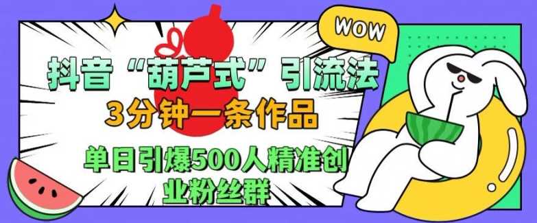 抖音葫芦式引流法，三分钟一条作品，单日引爆抖音500人精准创业粉丝群【揭秘】-创客网