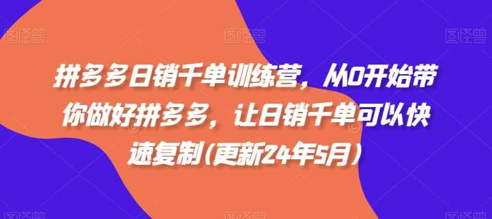 拼多多日销千单训练营，从0开始带你做好拼多多，让日销千单可以快速复制(更新24年11月)-创客网