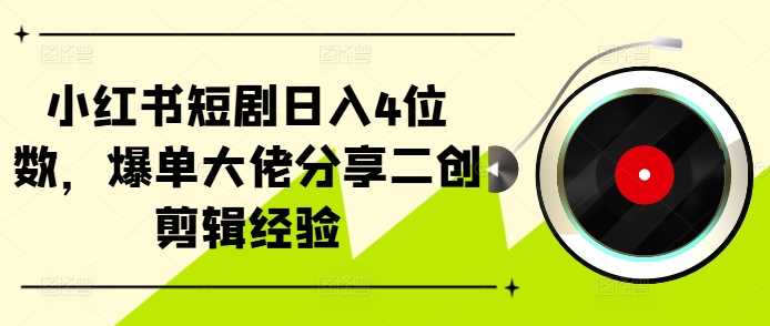 小红书短剧日入4位数，爆单大佬分享二创剪辑经验-创客网