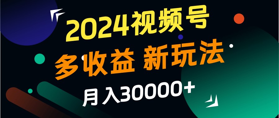 2024视频号多收益的新玩法，月入3w+，新手小白都能简单上手！-创客网