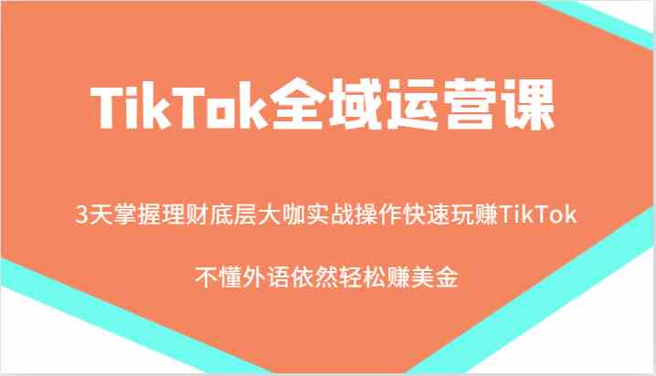 TikTok全域运营课，大咖实战操作快速玩赚TikTok，不懂外语依然轻松赚美金！-创客网