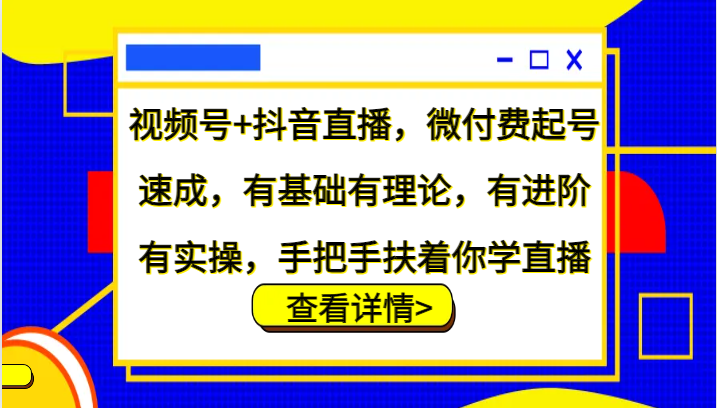 视频号+抖音直播，微付费起号速成，有基础有理论，有进阶有实操，手把手扶着你学直播-创客网