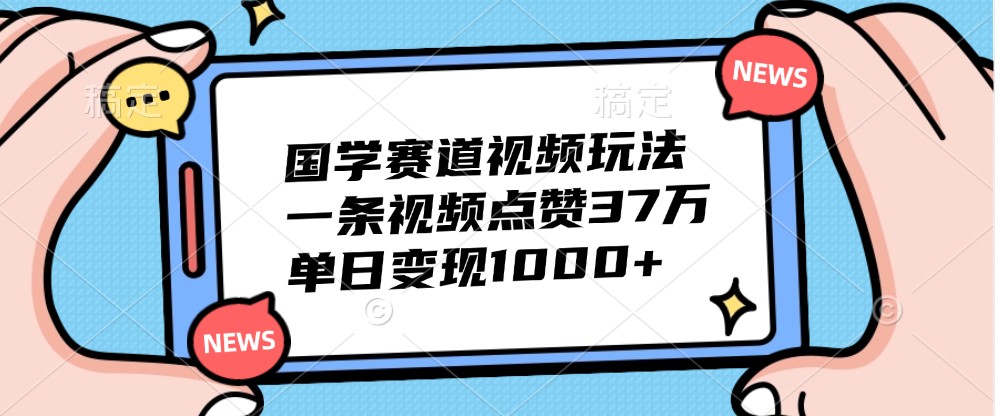 国学赛道视频玩法，一条视频点赞37万，单日变现1000+-创客网