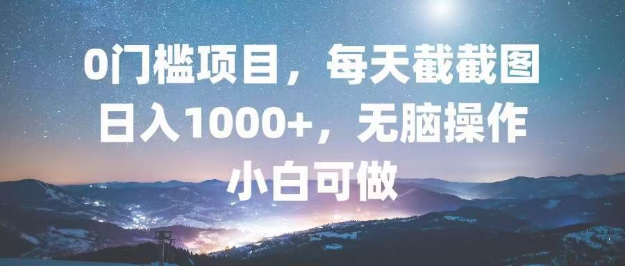 0门槛项目，每天截截图，日入1000+，轻松无脑，小白可做-创客网