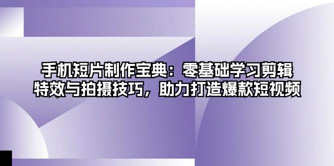 手机短片制作宝典：零基础学习剪辑、特效与拍摄技巧，助力打造爆款短视频-创客网