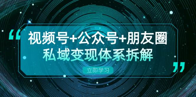 视频号+公众号+朋友圈私域变现体系拆解，全体平台流量枯竭下的应对策略-创客网