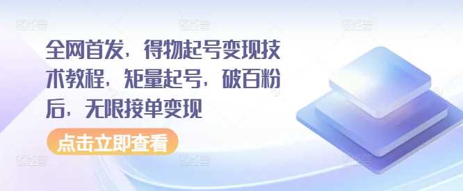 全网首发，得物起号变现技术教程，矩量起号，破百粉后，无限接单变现-创客网