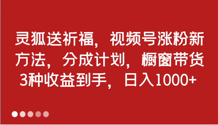 灵狐送祈福，视频号涨粉新方法，分成计划，橱窗带货 3种收益到手，日入1000+-创客网