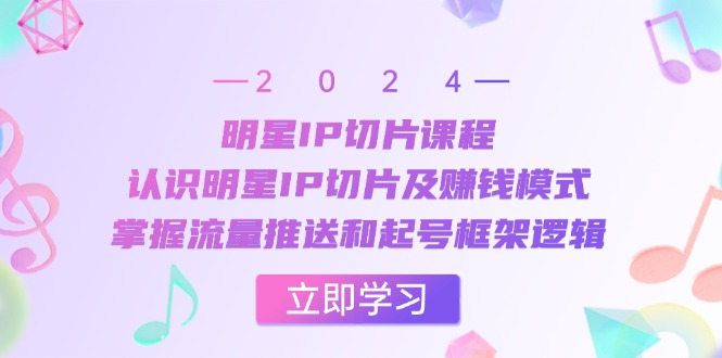 明星IP切片课程：认识明星IP切片及赚钱模式，掌握流量推送和起号框架逻辑-创客网