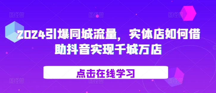 2024引爆同城流量，​实体店如何借助抖音实现千城万店-创客网