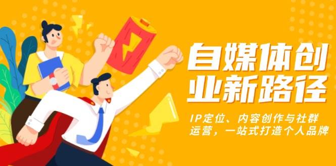 自媒体创业新路径：IP定位、内容创作与社群运营，一站式打造个人品牌-创客网