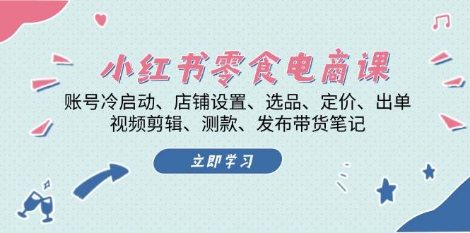 小红书零食电商课：账号冷启动/店铺设置/选品/定价/出单/视频剪辑/测款/发布带货笔记-创客网