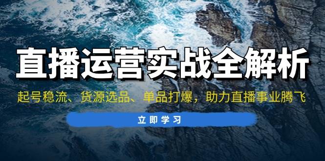 直播运营实战全解析：起号稳流、货源选品、单品打爆，助力直播事业腾飞-创客网