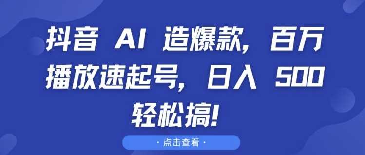 抖音 AI 造爆款，百万播放速起号，日入5张 轻松搞【揭秘】-创客网