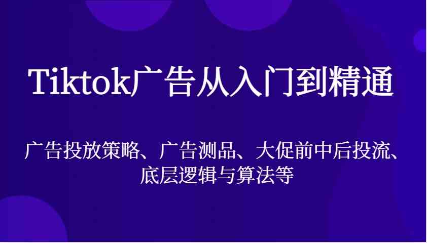 Tiktok广告从入门到精通，广告投放策略、广告测品、大促前中后投流、底层逻辑与算法等-创客网