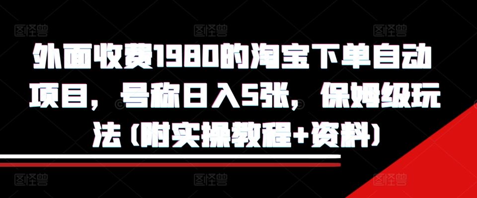 外面收费1980的淘宝下单自动项目，号称日入5张，保姆级玩法(附实操教程+资料)【揭秘】-创客网