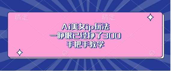 Ai美女ip玩法，一睁眼已经挣了3张，手把手教学【揭秘】-创客网