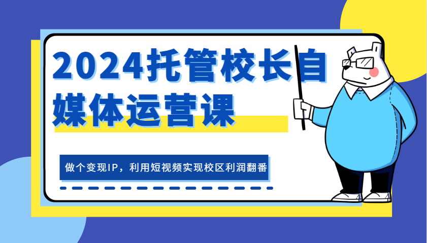 2024托管校长自媒体运营课，做个变现IP，利用短视频实现校区利润翻番-创客网