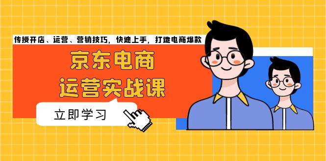 京东电商运营实战课，传授开店、运营、营销技巧，快速上手，打造电商爆款-创客网