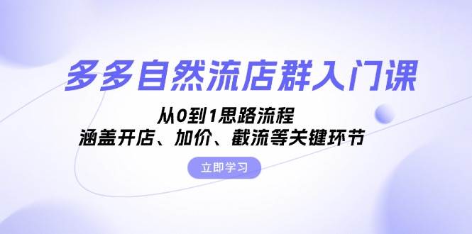 多多自然流店群入门课，从0到1思路流程，涵盖开店、加价、截流等关键环节-创客网