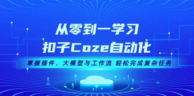 从零到一学习扣子Coze自动化，掌握插件、大模型与工作流 轻松完成复杂任务-创客网