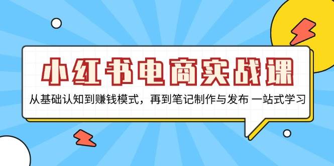 小红书电商实战课，从基础认知到赚钱模式，再到笔记制作与发布 一站式学习-创客网