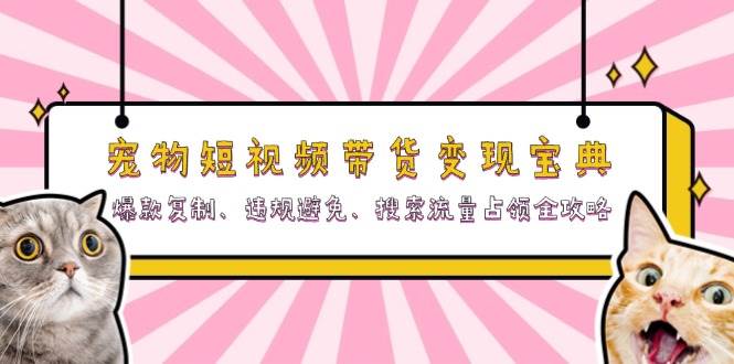 宠物短视频带货变现宝典：爆款复制、违规避免、搜索流量占领全攻略-创客网