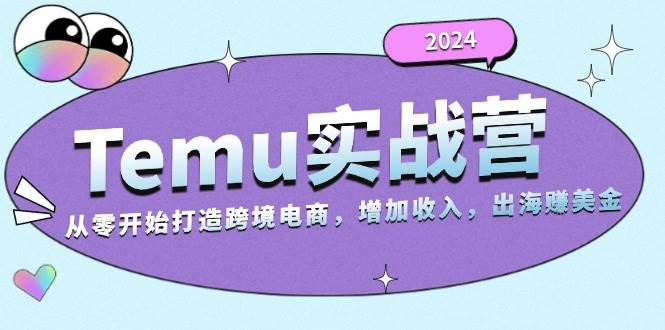 2024Temu实战营：从零开始打造跨境电商，增加收入，出海赚美金-创客网