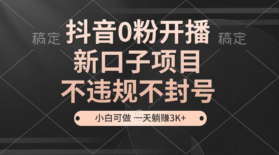 抖音0粉开播，新口子项目，不违规不封号，小白可做，一天躺赚3K+-创客网