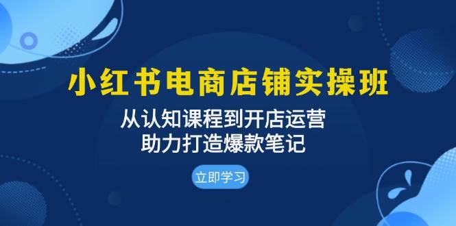 小红书电商店铺实操班：从认知课程到开店运营，助力打造爆款笔记-创客网