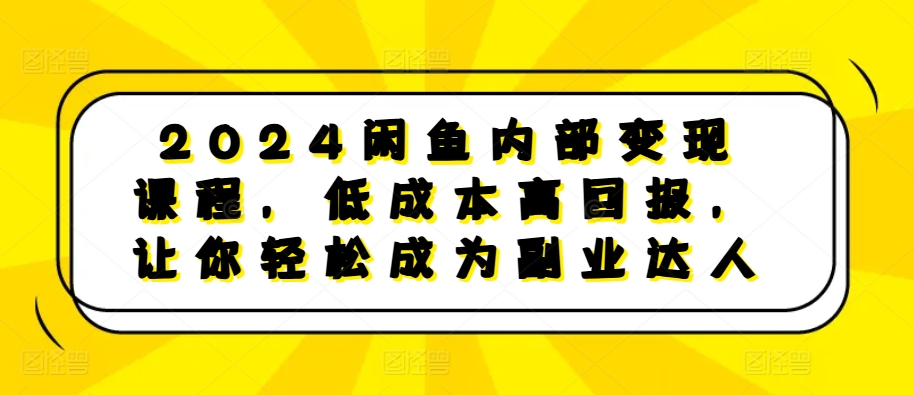 2024闲鱼内部变现课程，低成本高回报，让你轻松成为副业达人-创客网