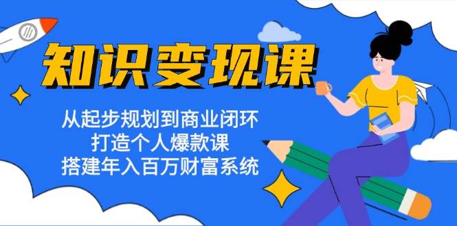 知识变现课：从起步规划到商业闭环 打造个人爆款课 搭建年入百万财富系统-创客网