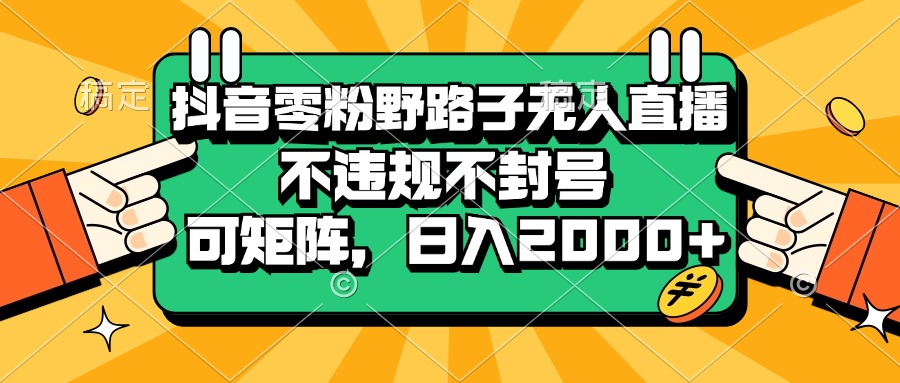 抖音零粉野路子无人直播，不违规不封号，可矩阵，日入2000+-创客网