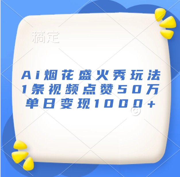 Ai烟花盛火秀玩法，1条视频点赞50万，单日变现1000+-创客网